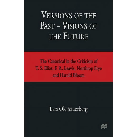Versions of the Past -- Visions of the Future: The Canonical in the Criticism of T. S. Eliot, F. R. Leavis, Northrop Fry, (Paperback)