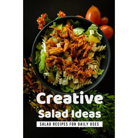 Creative Salad Ideas: Salad Recipes For Daily Uses: How Can I Make A Healthy Salad? (Paperback)