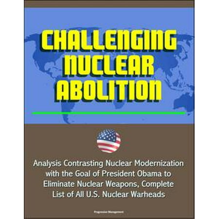 - Challenging Nuclear Abolition: Analysis Contrasting Nuclear Modernization with the Goal of President Obama to Eliminate Nuclear Weapons, Complete List of All U.S. Nuclear Warheads - eBook