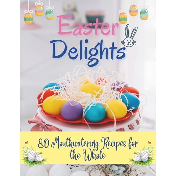 Easter Delights: 80 Mouthwatering Recipes for the Whole: A Cookbook for Easter Day - Deliciou Recipes for a Memorable Day (Paperback)