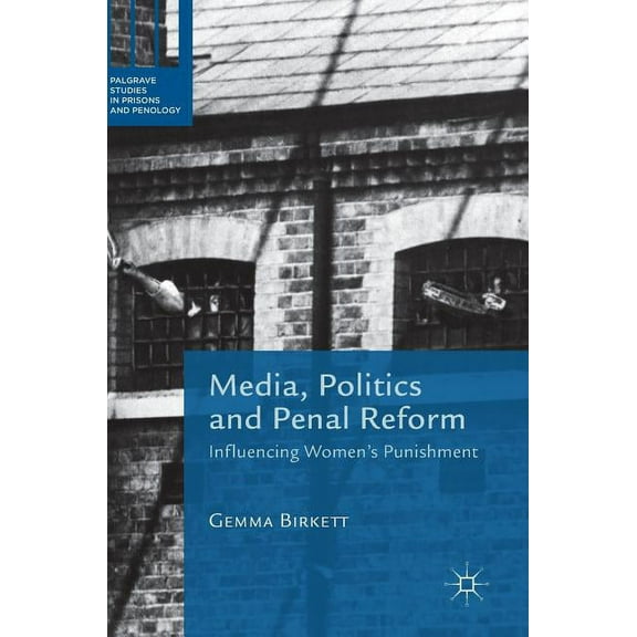 Palgrave Studies in Prisons and Penology Media, Politics and Penal Reform: Influencing Women's Punishment, (Hardcover)