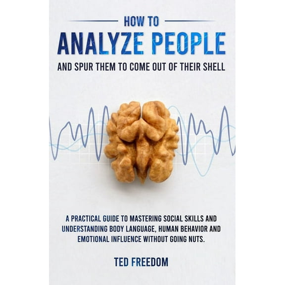 How to Analyze People: and Spur Them to Come Out of Their Shell. A Practical Guide to Mastering Social Skills and Understanding Body Language, Human Behavior and Emotional Influence without Going Nuts