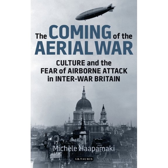 The Coming of the Aerial War: Culture and the Fear of Airborne Attack in Inter-War Britain, (Paperback)