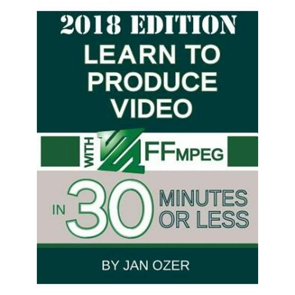 Learn to Produce Video with FFmpeg: In Thirty Minutes or Less (2018 Edition) (Paperback)