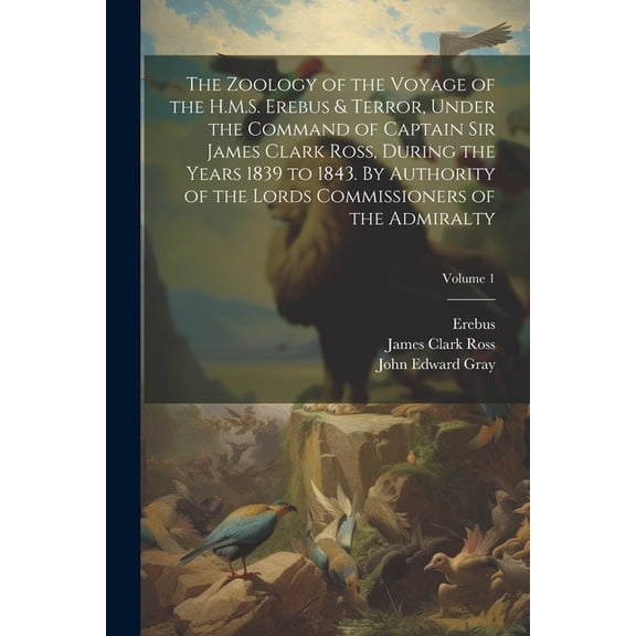 The Zoology of the Voyage of the H.M.S. Erebus & Terror, Under the Command of Captain Sir James Clark Ross, During the Years 1839 to 1843. By Authority of the Lords Commissioners of the Admiralty; Vol