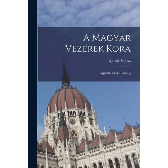 A Magyar VezÃ©rek Kora: ÃrpÃ¡dtÃ³l Szent IstvÃ¡nig, (Paperback)