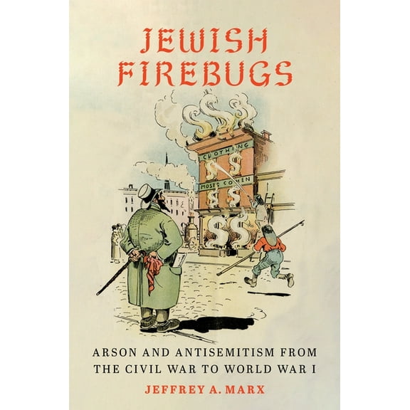 Jewish Firebugs: Arson and Antisemitism from the Civil War to World War I, (Hardcover)