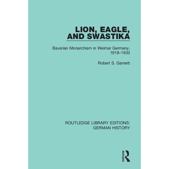 Routledge Library Editions: German Histo Lion, Eagle, and Swastika: Bavarian Monarchism in Weimar Germany, 1918-1933, (Paperback)
