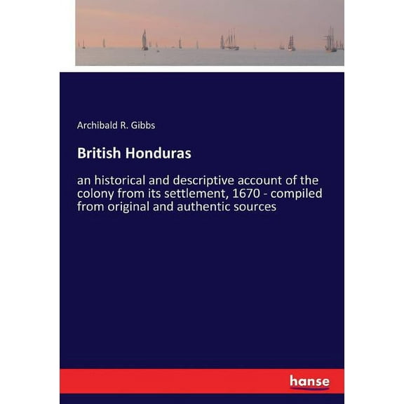 British Honduras: an historical and descriptive account of the colony from its settlement, 1670 - compiled from original, (Paperback)