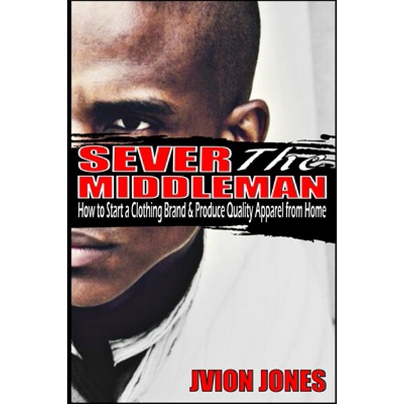 Pre-Owned Sever The Middleman: How to Start a Clothing Brand & Produce Quality Apparel from Home (Other)