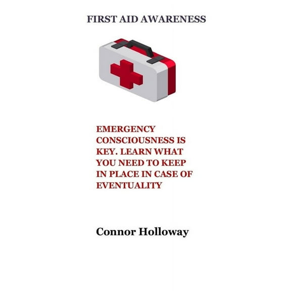 First Aid Awareness: Emergency Consciousness Is Key. Learn What You Need to Keep in Place in Case of Eventuality (Paperback)