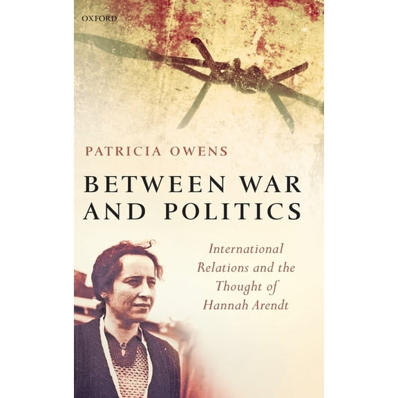Between War and Politics: International Relations and the Thought of Hannah Arendt, (Hardcover)
