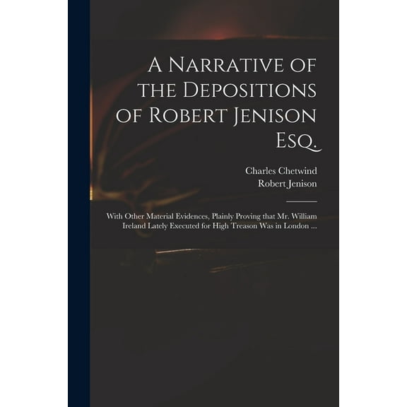 A Narrative of the Depositions of Robert Jenison Esq. : With Other Material Evidences, Plainly Proving That Mr. William Ireland Lately Executed for High Treason Was in London ... (Paperback)