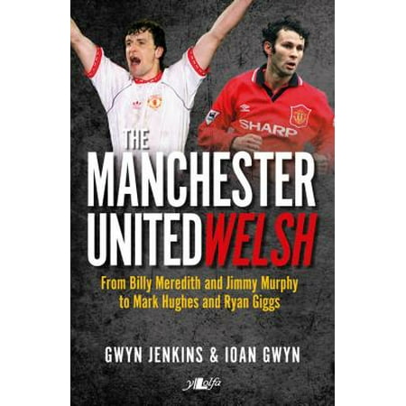 The Manchester United Welsh : From Billy Meredith and Jimmy Murphy to Mark Hughes and Ryan