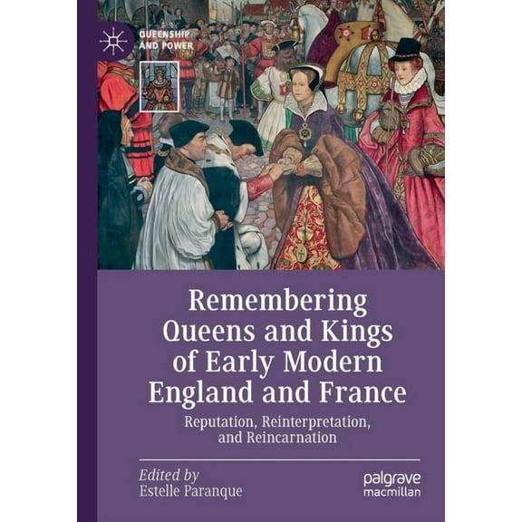 Queenship and Power Remembering Queens and Kings of Early Modern England and France: Reputation, Reinterpretation, and Reincarnation, (Paperback)
