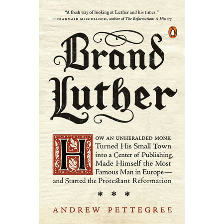 Brand Luther : How an Unheralded Monk Turned His Small Town into a Center of Publishing, Made Himself the Most Famous Man in Europe--and Started the Protestant