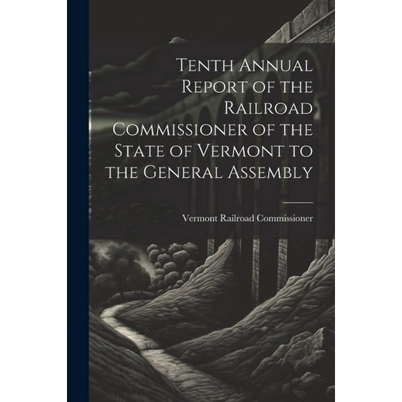 Tenth Annual Report of the Railroad Commissioner of the State of Vermont to the General Assembly (Paperback)