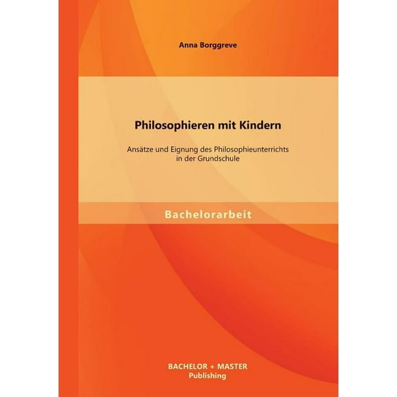 Philosophieren Mit Kindern: Ansatze Und Eignung Des Philosophieunterrichts in Der Grundschule