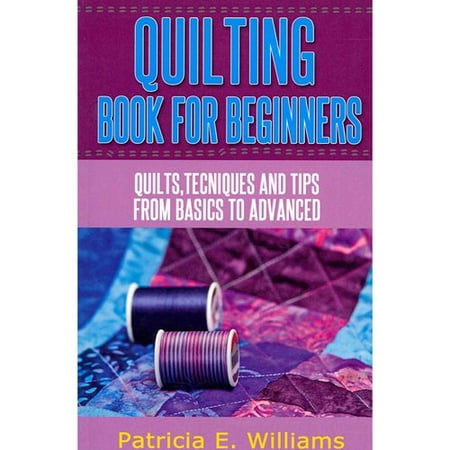 Quilting Book for Beginners: Quilts, Techniques and Tips from Basics to Advanced