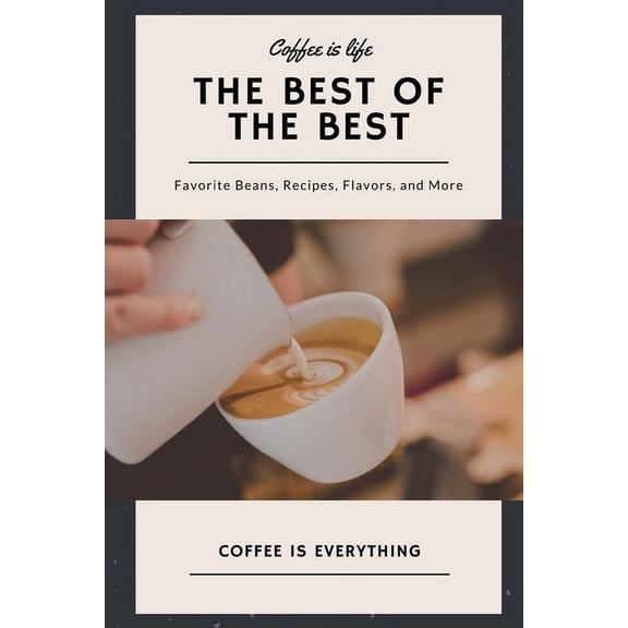 Coffee is Life, The Best of the Best, Favorite Beans, Recipes, Flavors, and More: Coffee is Everything, (Paperback)