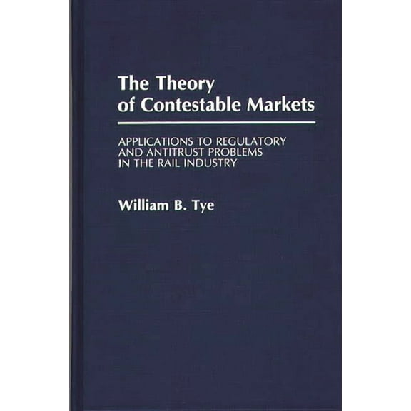 Contributions in Economics and Economic  The Theory of Contestable Markets: Applications to Regulatory and Antitrust Problems in the Rail Industry, (Hardcover)