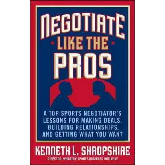 Negotiate Like the Pros: A Top Sports Negotiator's Lessons for Making Deals, Building Relationships, and Getting What You Want (Hardcover)
