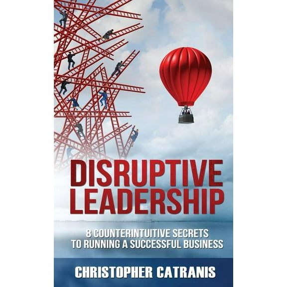 Disruptive Leadership: 8 Counterintuitive Secrets for Running a Successful Business