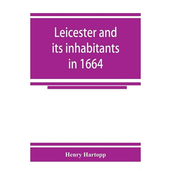 Leicester and its inhabitants in 1664. Being a transcript of the original hearth tax returns for the several wards and s, (Paperback)