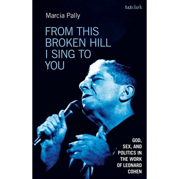 From This Broken Hill I Sing to You: God, Sex, and Politics in the Work of Leonard Cohen, (Hardcover)