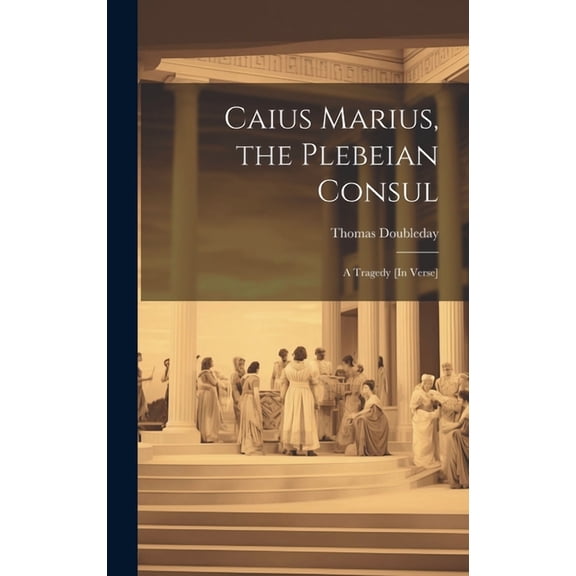 Caius Marius, the Plebeian Consul: A Tragedy [In Verse] (Hardcover)