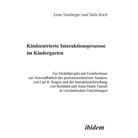 Kindzentrierte Interaktionsprozesse im Kindergarten. Ein Modellprojekt mit Erzieherinnen zur Anwendbarkeit des personenzentrierten Ansatzes von Carl R. Rogers und der Interaktionsforschung von Reinhar