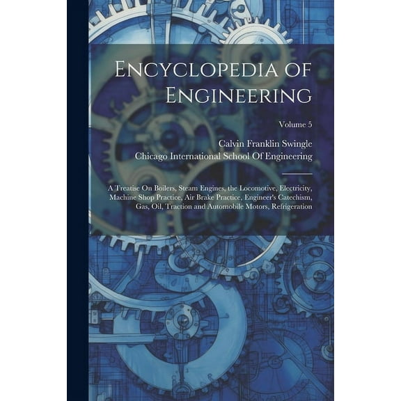Encyclopedia of Engineering: A Treatise On Boilers, Steam Engines, the Locomotive, Electricity, Machine Shop Practice, Air Brake Practice, Engineer's Catechism, Gas, Oil, Traction and Automobile Motor