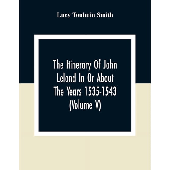The Itinerary Of John Leland In Or About The Years 1535-1543 (Volume V) Parts IX, X, And XI; With Two Appendices, A Glos, (Paperback)