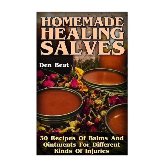 Homemade Healing Salves : 30 Recipes Of Balms And Ointments For Different Kinds Of Injuries
