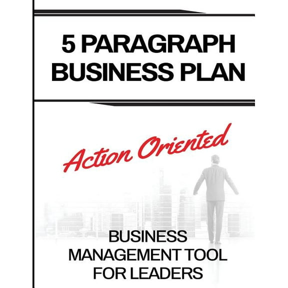 5 Paragraph Business Plan: The Action Oriented Business Management Tool For Leaders
