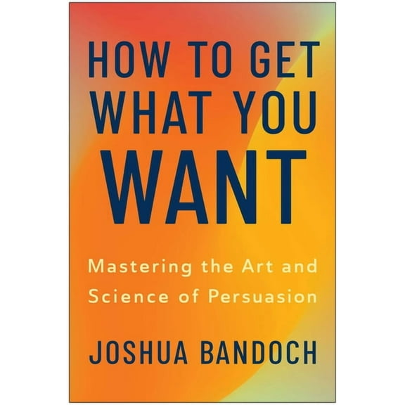 How to Get What You Want: Mastering the Art and Science of Persuasion, (Hardcover)