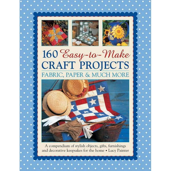 160 Easy-to-Make Craft Projects: Paper, Fabric & Much More : A Compendium Of Stylish Objects, Gifts, Furnishings And Decorative Keepsakes For The Home (Paperback)