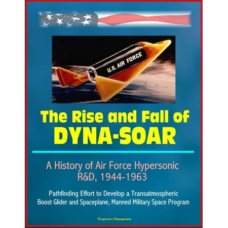 The Rise and Fall of Dyna-Soar: A History of Air Force Hypersonic R&D, 1944-1963 - Pathfinding Effort to Develop a Transatmospheric Boost Glider and Spaceplane, Manned Military Space Program - (Kerbal Space Program Best Rocket Design)