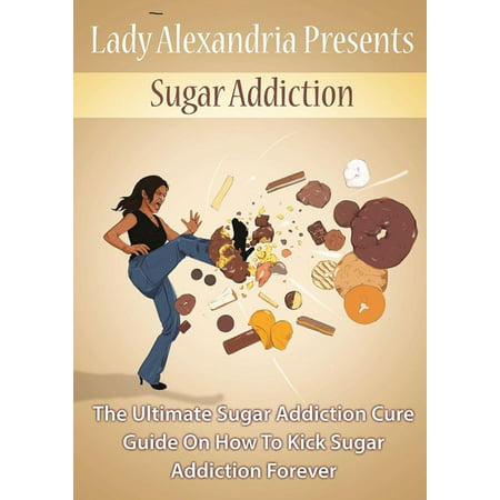 Sugar Addiction;the Ultimate Sugar Addiction Cure Guide On How To Kick Sugar Addiction Forever -