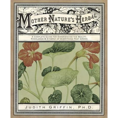 Mother Nature's Herbal : A Complete Guide for Experiencing the Beauty, Knowledge & Synergy of Everything That