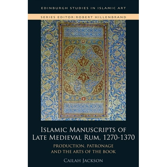 Edinburgh Studies in Islamic Art Islamic Manuscripts of Late Medieval Rum, 1270s-1370s: Production, Patronage and the Arts of the Book, (Hardcover)