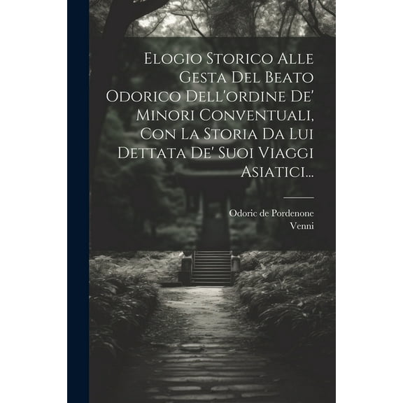 Elogio Storico Alle Gesta Del Beato Odorico Dell'ordine De' Minori Conventuali, Con La Storia Da Lui Dettata De' Suoi Viaggi Asiatici... (Paperback)