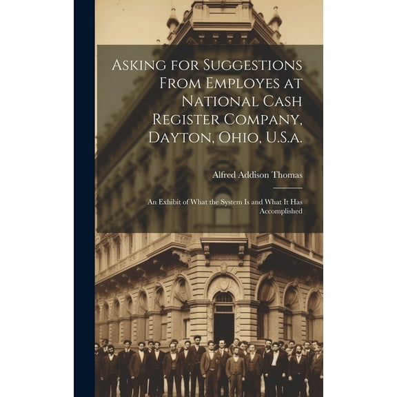 Asking for Suggestions from Employes at National Cash Register Company, Dayton, Ohio, U.S.a.: An Exhibit of What the System Is and What It Has Accomplished (Hardcover)