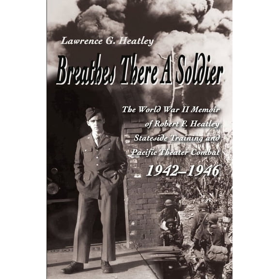 Breathes There A Soldier: The World War II Memoir of Robert F. Heatley Stateside Training and Pacific Theater Combat 1942-1946