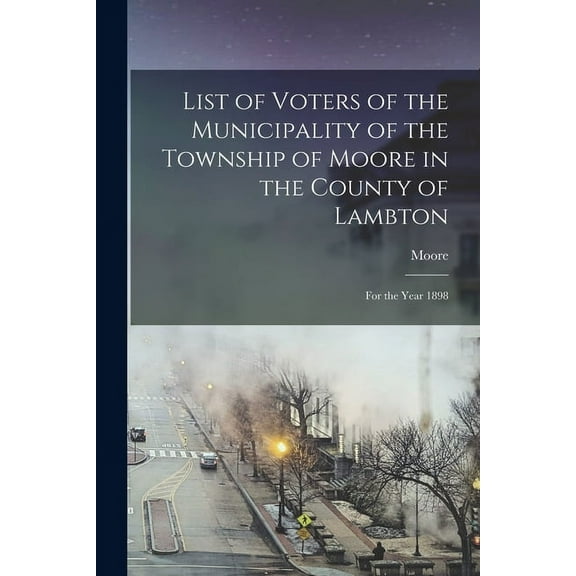 List of Voters of the Municipality of the Township of Moore in the County of Lambton [microform]: for the Year 1898 (Paperback)