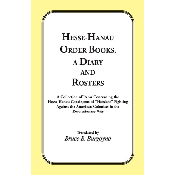 Hesse-Hanau Order Books, A Diary and Roster: A Collection of Items Concerning the Hesse-Hanau Contingent of "Hessia, (Paperback)