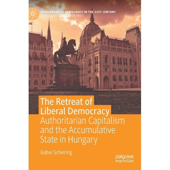 Challenges to Democracy in the 21st Cent The Retreat of Liberal Democracy: Authoritarian Capitalism and the Accumulative State in Hungary, (Hardcover)
