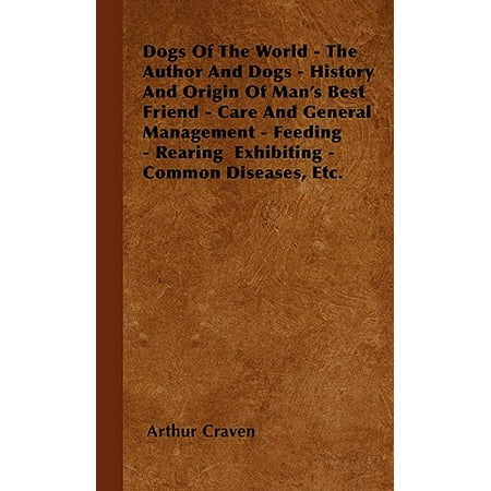 Dogs of the World - The Author and Dogs - History and Origin of Man's Best Friend - Care and General Management - Feeding - Rearing Exhibiting - Common Diseases, Etc.
