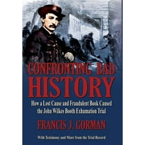 Confronting Bad History -- How a Lost Cause and Fraudulent Book Caused the John Wilkes Booth Exhumation Trial, (Hardcover)
