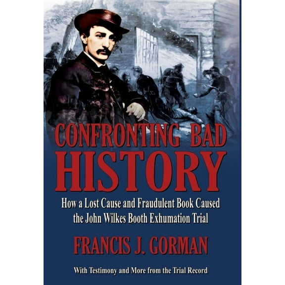 Confronting Bad History -- How a Lost Cause and Fraudulent Book Caused the John Wilkes Booth Exhumation Trial, (Hardcover)